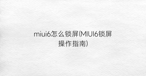 miui6怎么锁屏(MIUI6锁屏操作指南)