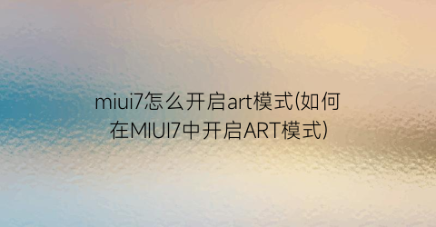 miui7怎么开启art模式(如何在MIUI7中开启ART模式)