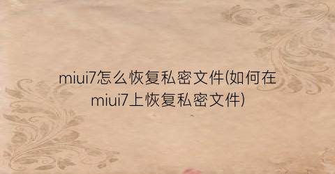 miui7怎么恢复私密文件(如何在miui7上恢复私密文件)
