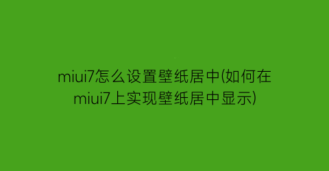 “miui7怎么设置壁纸居中(如何在miui7上实现壁纸居中显示)