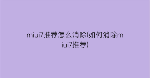 miui7推荐怎么消除(如何消除miui7推荐)