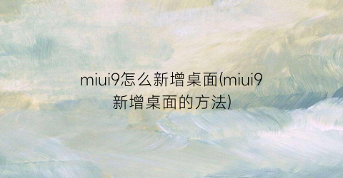 “miui9怎么新增桌面(miui9新增桌面的方法)