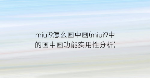 miui9怎么画中画(miui9中的画中画功能实用性分析)