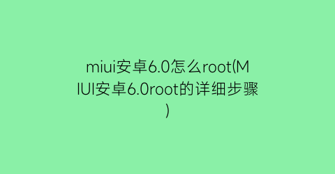 “miui安卓6.0怎么root(MIUI安卓6.0root的详细步骤)