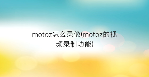 “motoz怎么录像(motoz的视频录制功能)