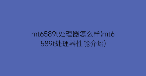 mt6589t处理器怎么样(mt6589t处理器性能介绍)