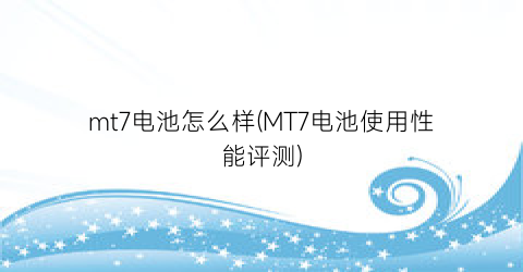 “mt7电池怎么样(MT7电池使用性能评测)