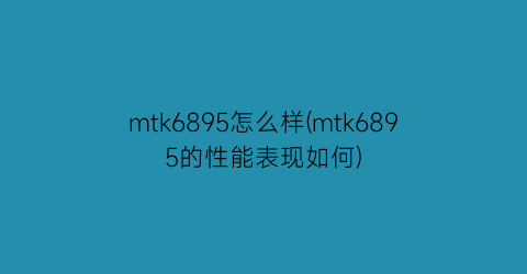 mtk6895怎么样(mtk6895的性能表现如何)
