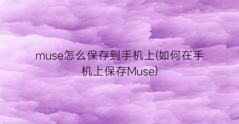 muse怎么保存到手机上(如何在手机上保存Muse)
