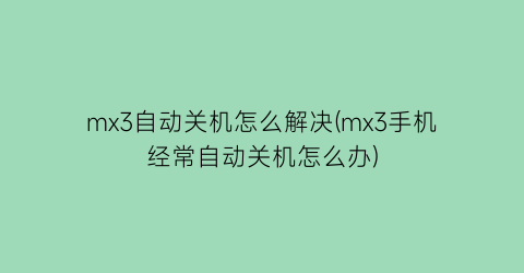 mx3自动关机怎么解决(mx3手机经常自动关机怎么办)