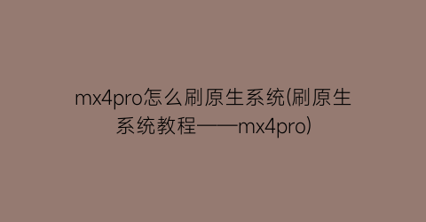 “mx4pro怎么刷原生系统(刷原生系统教程——mx4pro)