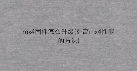 “mx4固件怎么升级(提高mx4性能的方法)