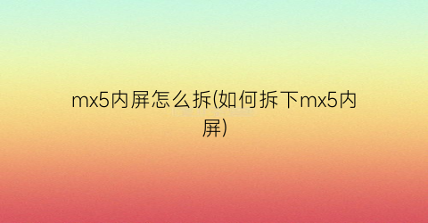 “mx5内屏怎么拆(如何拆下mx5内屏)