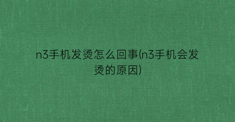 n3手机发烫怎么回事(n3手机会发烫的原因)