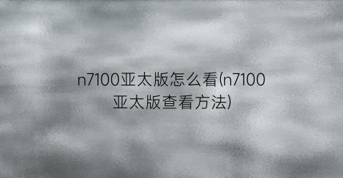 n7100亚太版怎么看(n7100亚太版查看方法)