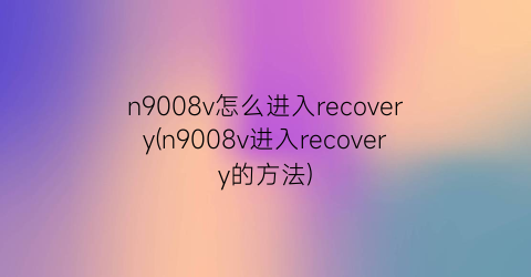 n9008v怎么进入recovery(n9008v进入recovery的方法)