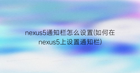 nexus5通知栏怎么设置(如何在nexus5上设置通知栏)