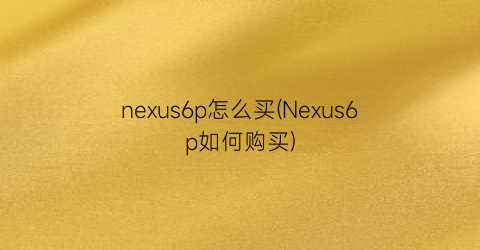 “nexus6p怎么买(Nexus6p如何购买)