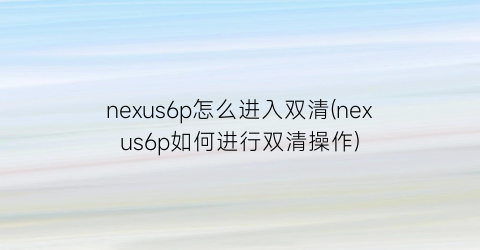 nexus6p怎么进入双清(nexus6p如何进行双清操作)