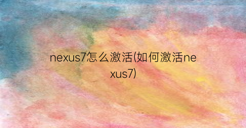 “nexus7怎么激活(如何激活nexus7)