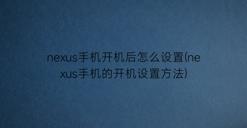 nexus手机开机后怎么设置(nexus手机的开机设置方法)