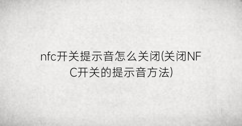 nfc开关提示音怎么关闭(关闭NFC开关的提示音方法)