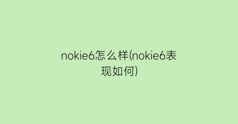 “nokie6怎么样(nokie6表现如何)