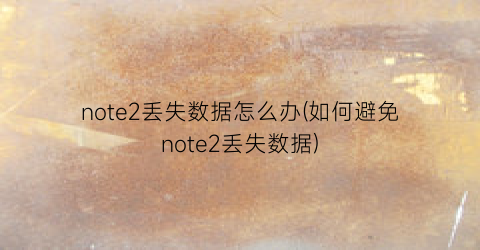 note2丢失数据怎么办(如何避免note2丢失数据)