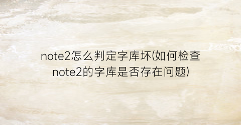 note2怎么判定字库坏(如何检查note2的字库是否存在问题)