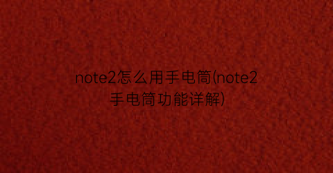 “note2怎么用手电筒(note2手电筒功能详解)