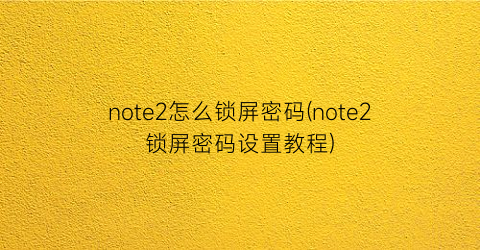 note2怎么锁屏密码(note2锁屏密码设置教程)