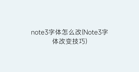 note3字体怎么改(Note3字体改变技巧)