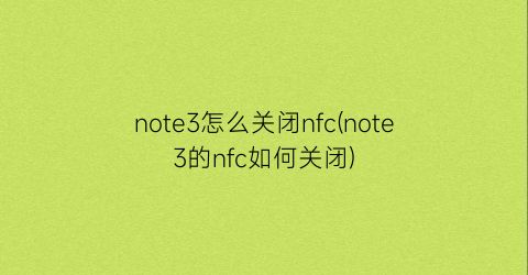 note3怎么关闭nfc(note3的nfc如何关闭)