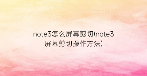 note3怎么屏幕剪切(note3屏幕剪切操作方法)