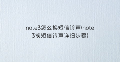 note3怎么换短信铃声(note3换短信铃声详细步骤)