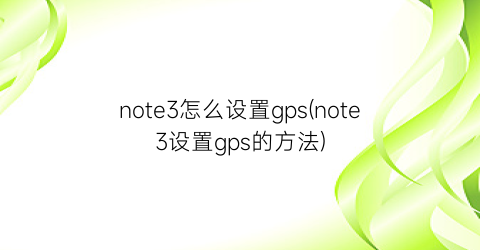 note3怎么设置gps(note3设置gps的方法)