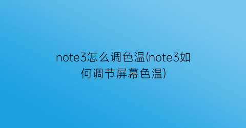 “note3怎么调色温(note3如何调节屏幕色温)