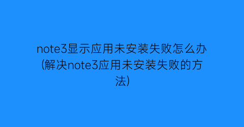 “note3显示应用未安装失败怎么办(解决note3应用未安装失败的方法)