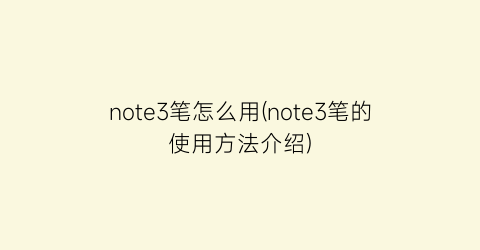 note3笔怎么用(note3笔的使用方法介绍)