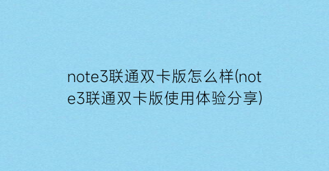 “note3联通双卡版怎么样(note3联通双卡版使用体验分享)