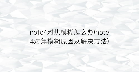 note4对焦模糊怎么办(note4对焦模糊原因及解决方法)