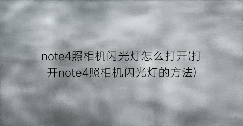 note4照相机闪光灯怎么打开(打开note4照相机闪光灯的方法)