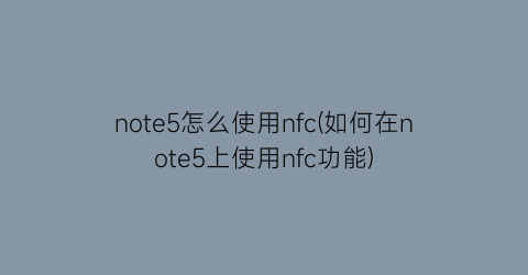 note5怎么使用nfc(如何在note5上使用nfc功能)