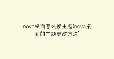 nova桌面怎么换主题(nova桌面的主题更改方法)