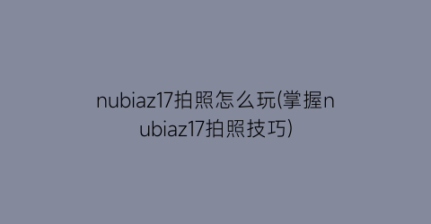 nubiaz17拍照怎么玩(掌握nubiaz17拍照技巧)