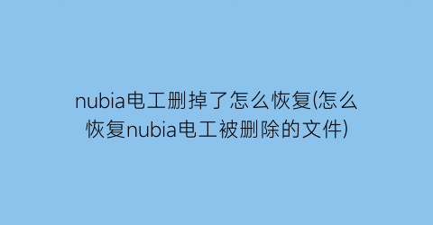 nubia电工删掉了怎么恢复(怎么恢复nubia电工被删除的文件)