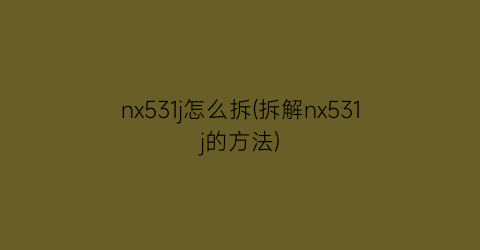 “nx531j怎么拆(拆解nx531j的方法)