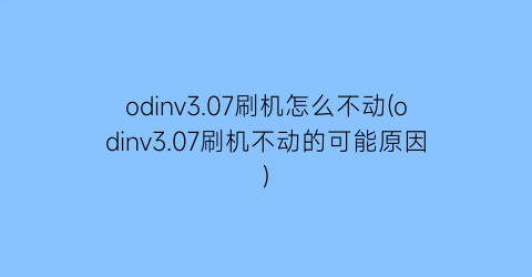 odinv3.07刷机怎么不动(odinv3.07刷机不动的可能原因)