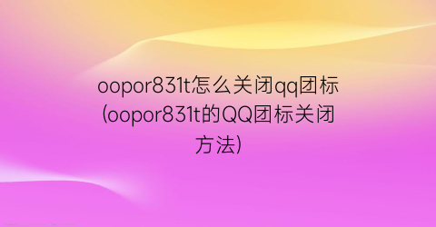 oopor831t怎么关闭qq团标(oopor831t的QQ团标关闭方法)