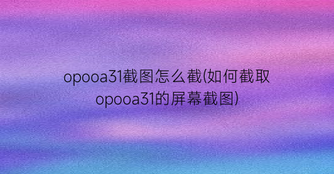 opooa31截图怎么截(如何截取opooa31的屏幕截图)